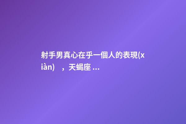 射手男真心在乎一個人的表現(xiàn)，天蝎座、射手座、摩羯座男生堅定愛你的表現(xiàn)-第1張-觀點(diǎn)-玄機(jī)派